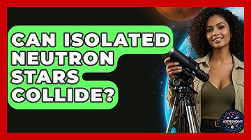 Can Isolated Neutron Stars Collide? - Astronomy Made Simple