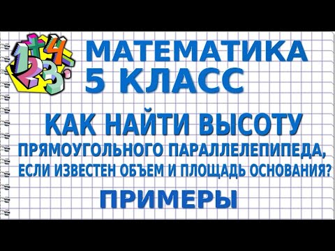 КАК НАЙТИ ВЫСОТУ ПРЯМОУГОЛЬНОГО ПАРАЛЛЕЛЕПИПЕДА, ЕСЛИ ИЗВЕСТЕН ОБЪЕМ И ПЛОЩАДЬ ОСНОВАНИЯ? 5 класс