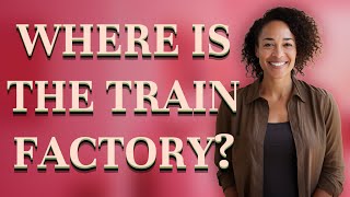 Where Is The Train Factory?