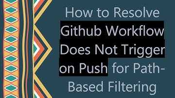 How to Resolve Github Workflow Does Not Trigger on Push for Path-Based Filtering