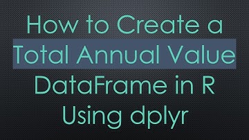 How to Create a Total Annual Value DataFrame in R Using dplyr