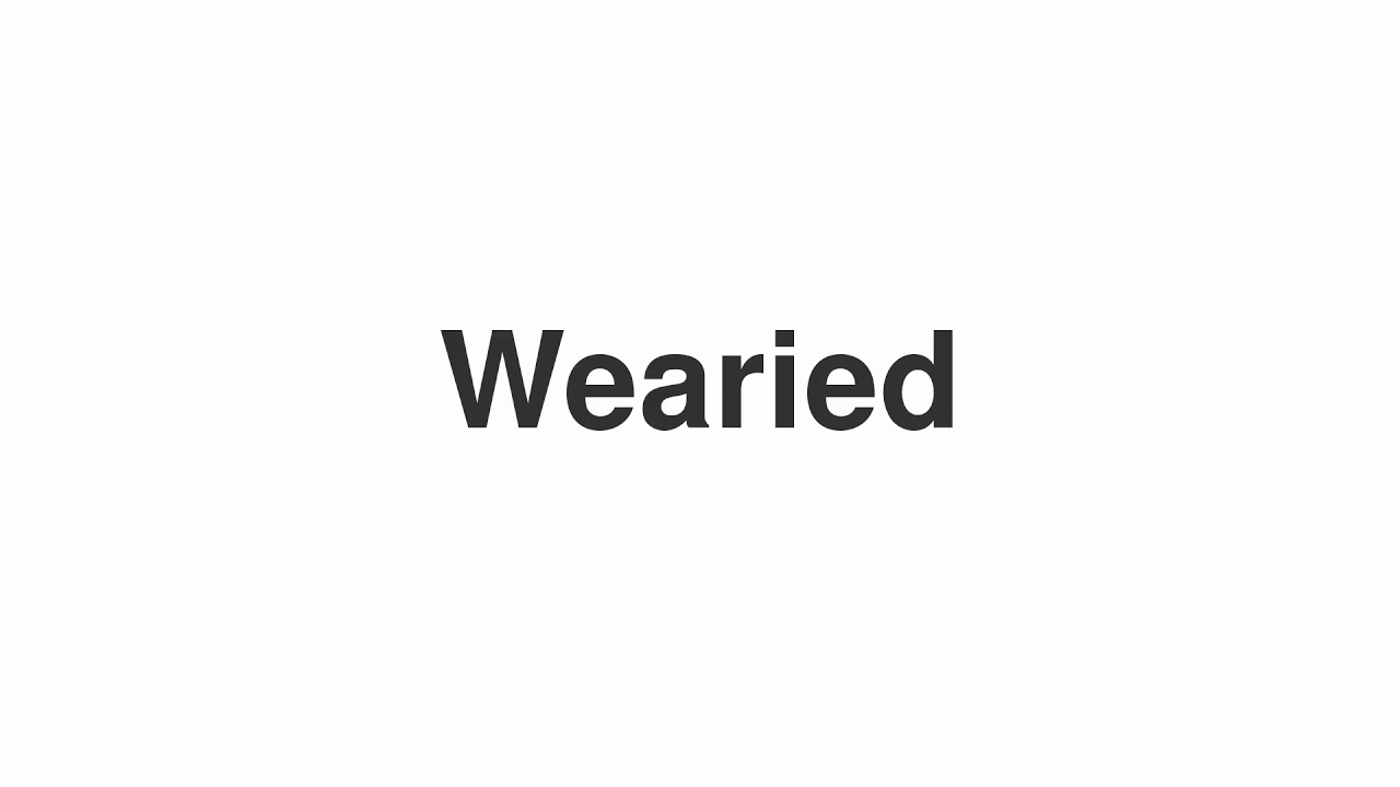 How to Pronounce "Wearied"