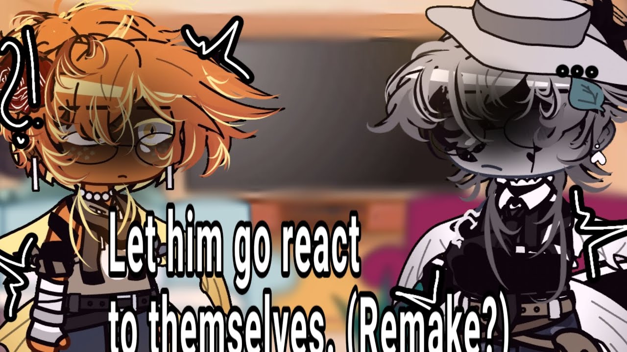 Let Him Go react to themselves. (Remake?/not og.) [READ DESC.]