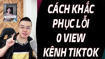 CÁCH KHẮC PHỤC LỖI 0 VIEW KÊNH TIKTOK