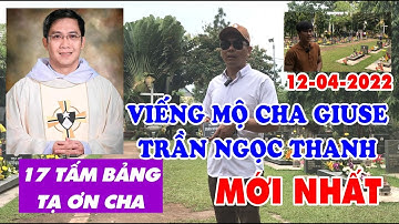 VIẾNG MỘ CHA GIUSE TRẦN NGỌC THANH MỚI NHẤT, 12-04-2022. ĐÃ CÓ 17 TẤM BIA TẠ ƠN CHA GIUSE