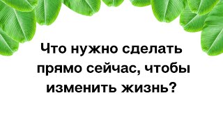 Что нужно сделать прямо сейчас, чтобы изменить жизнь?