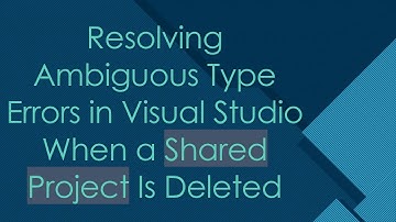 Resolving Ambiguous Type Errors in Visual Studio When a Shared Project Is Deleted