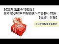 【改正前後の節税対策】（後編）相続税の2023年に見込まれる改正について。改正が入るとした場合にできる対策。相続税に加算する3年以内の贈与財産。