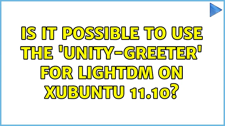 Ubuntu: Is it possible to use the 'unity-greeter' for LightDM on Xubuntu 11.10? (2 Solutions!!)