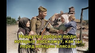 Найдутся добрые люди, которые расскажут, как ты перед немцем плясала