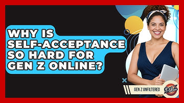 Why Is Self-acceptance So Hard For Gen Z Online? - Gen Z Unfiltered