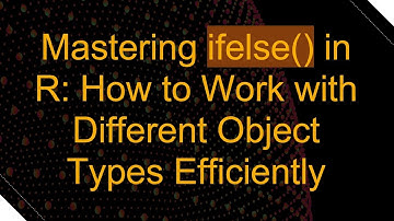 Mastering ifelse() in R: How to Work with Different Object Types Efficiently