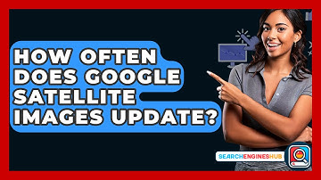 How Often Does Google Satellite Images Update? - SearchEnginesHub.com