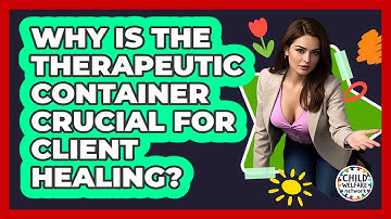 Why Is The Therapeutic Container Crucial For Client Healing? - Child Welfare Network