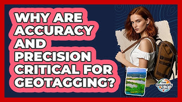 Why Are Accuracy And Precision Critical For Geotagging? - The Geography Atlas