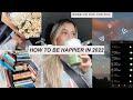 HOW TO BE HAPPIER IN 2022 *tips for self improvement*