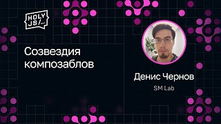 [HolyJS — конференция для JavaScript‑разработчиков] Денис Чернов — Созвездия композаблов