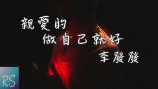 李發發 - 親愛的做自己就好【親愛的 世界太吵鬧 做自己就好 總有人看你作雜草或者是珍寶】(動態歌詞)