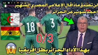 ماذا قال الإعلامي المصري الشهير احمد شوبير عن الجزائر بعد اكتساح غانا 0/3 | الجزائر بطل افريقيا