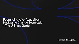 Rebranding After Acquisition: Navigating Change Seamlessly - The Ultimate Guide