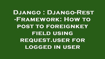 Django : Django-Rest-Framework: How to post to foreignkey field using request.user for logged in use