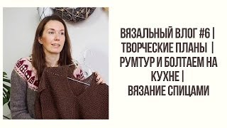 ВЯЗАЛЬНЫЙ ВЛОГ #6 || ТВОРЧЕСКИЕ ПЛАНЫ || РУМТУР И БОЛТАЕМ НА КУХНЕ || ВЯЗАНИЕ СПИЦАМИ