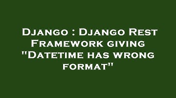 Django : Django Rest Framework giving "Datetime has wrong format"