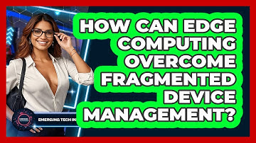 How Can Edge Computing Overcome Fragmented Device Management? - Emerging Tech Insider