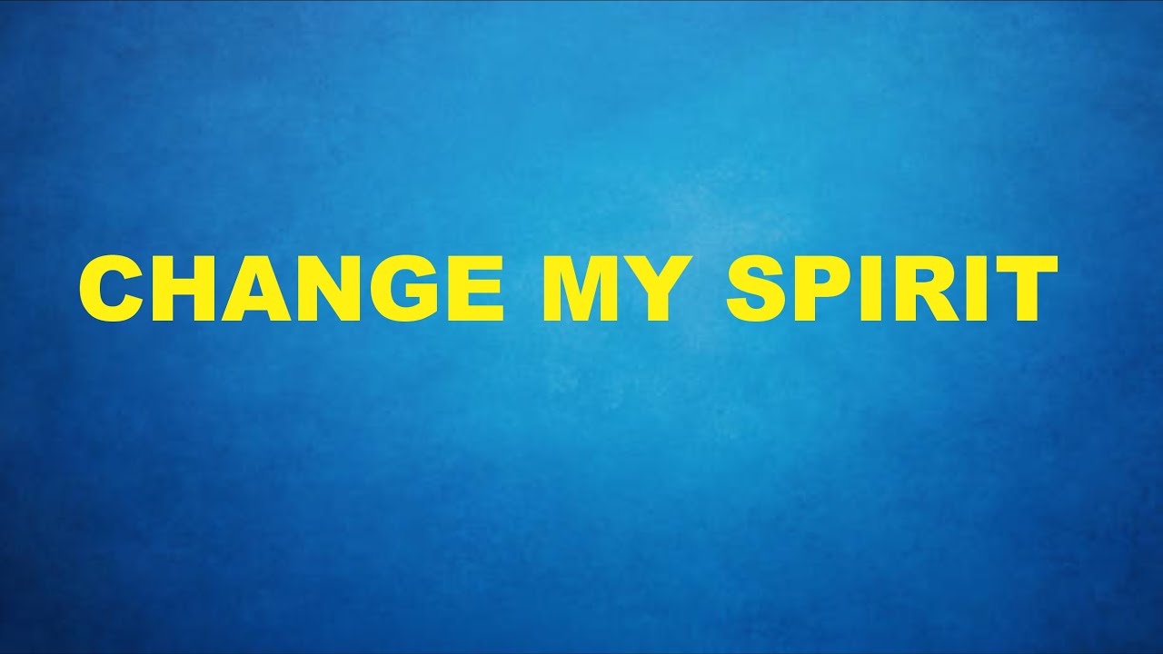 CHANGE MY SPIRIT