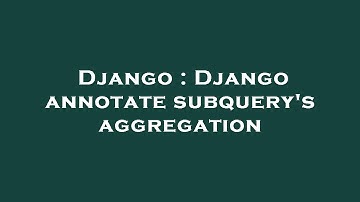 Django : Django annotate subquery
