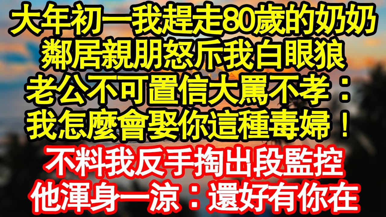 大年初一我趕走80歲的奶奶，鄰居親朋怒斥我白眼狼，老公不可置信大罵不孝：我怎麼會娶你這種毒婦！不料我反手掏出段監控，他渾身一涼：還好有你在真情故事會|老年故事|情感需求|養老|家庭
