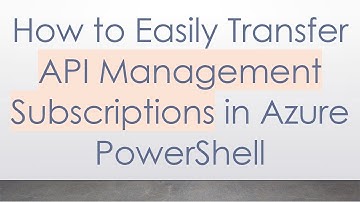 How to Easily Transfer API Management Subscriptions in Azure PowerShell