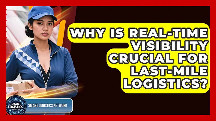 Why Is Real-Time Visibility Crucial For Last-Mile Logistics? - Smart Logistics Network