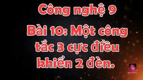 CÔNG NGHỆ 9 - BÀI 10: MỘT CÔNG TẮC 3 CỰC ĐIỀU KHIỂN 2 ĐÈN.