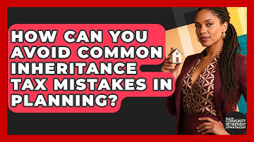 How Can You Avoid Common Inheritance Tax Mistakes In Planning?