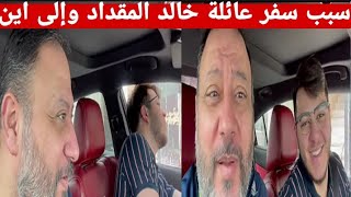 سبب سفر عائلة خالد المقداد وإلى اين سوف يسافرون#مفاجى