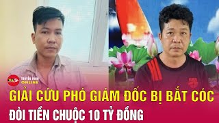 Phó giám đốc bị bắt cóc đòi tiền chuộc 10 tỉ đồng, công an giải cứu như trên phim | Tin24h