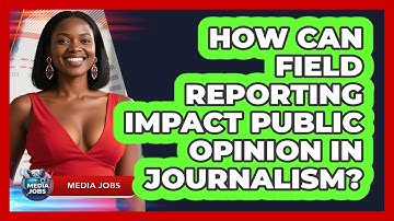How Can Field Reporting Impact Public Opinion In Journalism? - Media Jobs