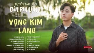 Tuyển Tập: Bùi Phi Long | Lofi Chill | Vọng Kim Lang, Thương Thời Mộng Mơ, Lỡ Khúc Sông Tình