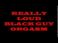 BLACK GUY ORGASM aka WORLD'S LOUDEST ORGASM
