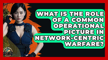 What Is The Role Of A Common Operational Picture In Network-Centric Warfare?