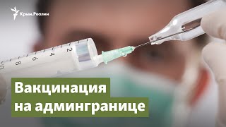Вакцинация на админгранице | Крым.Важное на радио Крым.Реалии
