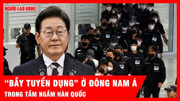 Loạn quảng cáo “việc nhẹ lương cao” ở Đông Nam Á, Hàn Quốc ra tay siết chặt | Tin tức