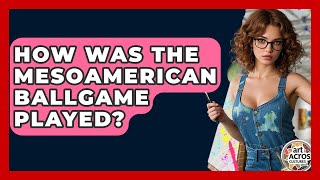 How Was The Mesoamerican Ballgame Played? - Art Across Cultures