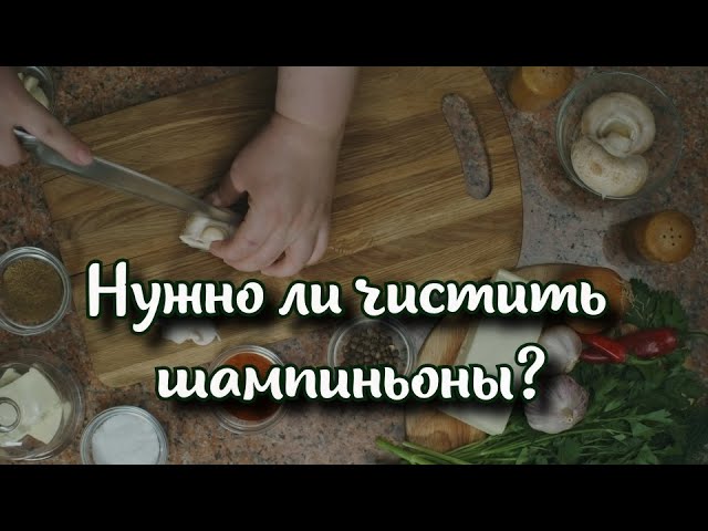 Нужно ли чистить шампиньоны? Особенности приготовления популярного гриба