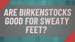 Are Birkenstocks good for sweaty feet?