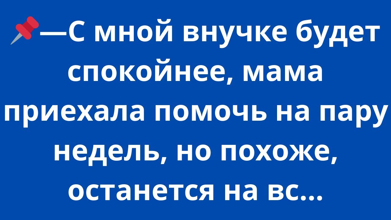 - С мной внучке будет спокойнее,  мама приехала помочь на пару недель, но похоже, останется на вс