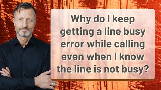 Why do I keep getting a line busy error while calling even when I know the line is not busy