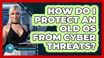 How Do I Protect An Old OS From Cyber Threats? - Your Computer Companion