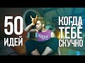 Что делать, если скучно - 50 идей!